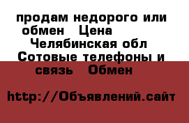 продам недорого или обмен › Цена ­ 9 000 - Челябинская обл. Сотовые телефоны и связь » Обмен   